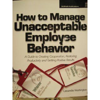 How to Manage Unacceptable Employee Behavior A Guide to Creating Cooperation, Restoring Productivity and Getting Positive Results 9781934589021 Books