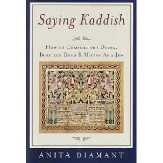 Saying Kaddish How to Comfort the Dying, Bury the Dead, and Mourn As a Jew Anita Diamant 9780805241495 Books