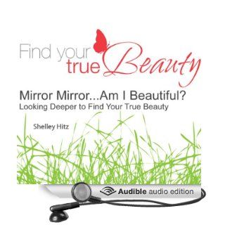 Mirror MirrorAm I Beautiful? Looking Deeper to Find Your True Beauty (Audible Audio Edition) Shelley Hitz Books