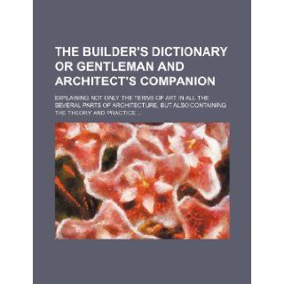 The Builder's Dictionary or Gentleman and Architect's Companion; Explaining Not Only the Terms of Art in All the Several Parts of Architecture, But Al Anonymous 9781236622501 Books