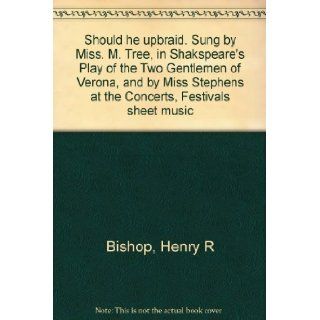 Should he upbraid. Sung by Miss. M. Tree, in Shakspeare's Play of the Two Gentlemen of Verona, and by Miss Stephens at the Concerts, Festivals sheet music Henry R Bishop Books