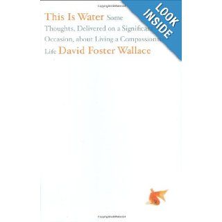 This Is Water Some Thoughts, Delivered on a Significant Occasion, about Living a Compassionate Life David Foster Wallace 9780316068222 Books