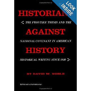 Historians against History The Frontier Thesis and the National Covenant in American Historical Writing since 1830. David W. Noble 9780816604449 Books