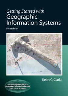 Getting Started with Geographic Information Systems (5th Edition) (Pearson Prentice Hall Series in Geographic Information Science) Keith C. Clarke 9780131494985 Books