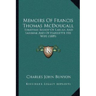 Memoirs Of Francis Thomas McDougall Sometime Bishop Of Labuan And Sarawak And Of Harriette His Wife (1889) Charles John Bunyon 9781166321451 Books