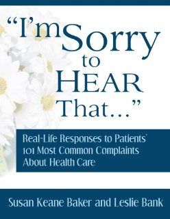 I'm Sorry to Hear That Real Life Responses to Patients' 101 Most Common Complaints About Health Care 9780974998657 Medicine & Health Science Books @