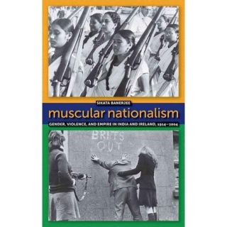Muscular Nationalism Gender, Violence, and Empire in India and Ireland, 1914 2004
