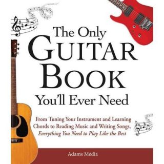The Only Guitar Book You'll Ever Need From Tuning Your Instrument and Learning Chords to Reading Music and Writing Songs, Everything You Need to Play Like the Best