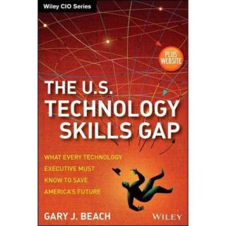 The U.S. Technology Skills Gap What Every Technology Executive Must Know to Save America's Future