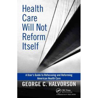 Health Care Will Not Reform Itself A User's Guide to Refocusing and Reforming American Health Care