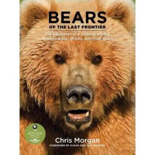 Bears of the Last Frontier The Adventure of a Lifetime Among Alaska's Black, Grizzly, and Polar Bears