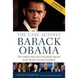 The Case Against Barack Obama The Unlikely Rise and Unexamined Agenda of the Media's Favorite Candidate