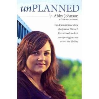 Unplanned The Dramatic True Story of a Former Planned Parenthood Leader's Eye Opening Journey Across the Life Line