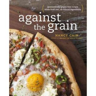 Against the Grain Extraordinary gluten free recipes made from real, all natural ingredients