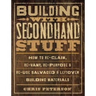 Building with Secondhand Stuff How to Re Claim, Re Vamp, Re Purpose & Re Use Salvaged & Leftover Building Materials 9781589236622