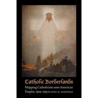 Catholic Borderlands Mapping Catholicism Onto American Empire, 1905 1935