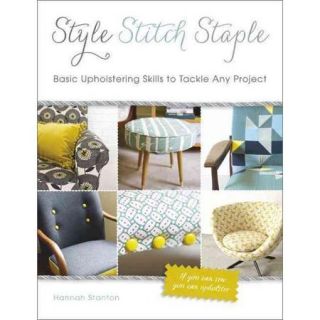 Style, Stitch, Staple Basic Upholstering Skills to Tackle Any Project