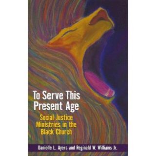To Serve This Present Age Social Justice Ministries in the Black Church