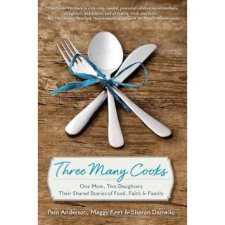Three Many Cooks One Mom, Two Daughters Their Shared Stories of Food, Faith & Family